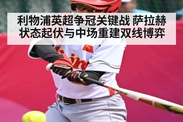 利物浦英超争冠关键战 萨拉赫状态起伏与中场重建双线博弈 - FengniaoEsports