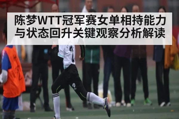 陈梦WTT冠军赛女单相持能力与状态回升关键观察分析解读 - FengniaoEsports
